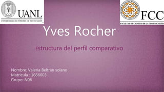 Yves Rocher
Estructura del perfil comparativo
Nombre: Valeria Beltrán solano
Matricula : 1666603
Grupo: N06
 