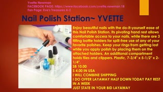 Nail Polish Station~ YVETTE
Enjoy beautiful nails with the do-it-yourself ease of
this Nail Polish Station. Its pivoting hand rest allows
comfortable access to your nails, while there are 3
tilting bottle holders for spill-free use of any of your
favorite polishes. Keep your rings from getting lost
while you apply polish by placing them on the
attached holders. An additional compartment
holds files and clippers. Plastic, 7-3/4" x 5-1/2" x 2-
1/4".
SB 10.00
S 4.00 IN USA
I WILL COMBINE SHIPPING
I DO OFFER LAYAWAY HALF DOWN TODAY PAY REST
IN A WEEK
JUST STATE IN YOUR BID LAYAWAY
Yvette Newman
FACEBOOK PAGE: https://www.facebook.com/yvette.newman.18
Fan Page: Eve's Treasures A-Z
 