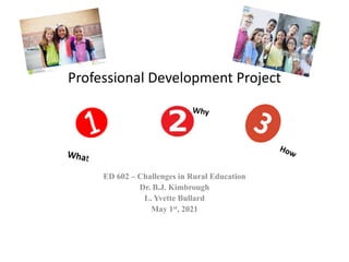 ED 602 – Challenges in Rural Education
Dr. B.J. Kimbrough
L. Yvette Bullard
May 1st, 2021
Professional Development Project
H
 