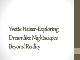 YvetteHeiser-Exploring
DreamlikeNightscapes
BeyondReality
 