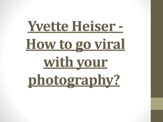 Yvette Heiser -
How to go viral
with your
photography?
 