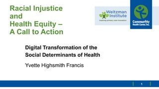 Racial Injustice
and
Health Equity –
A Call to Action
Digital Transformation of the
Social Determinants of Health
Yvette Highsmith Francis
1
 
