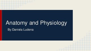Anatomy and Physiology
By:Daniela Ludena
 