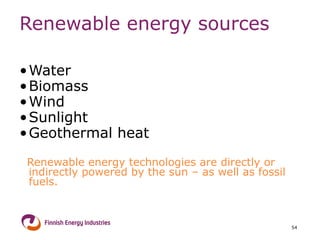 Renewable energy sources Water Biomass Wind Sunlight Geothermal heat Renewable energy technologies are directly or indirectly powered by the sun – as well as fossil fuels. 