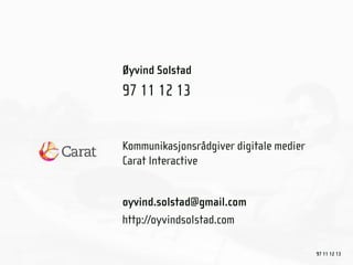 Øyvind Solstad
97 11 12 13


Kommunikasjonsrådgiver digitale medier
Carat Interactive


oyvind.solstad@gmail.com
http://oyvindsolstad.com

                                         97 11 12 13
 