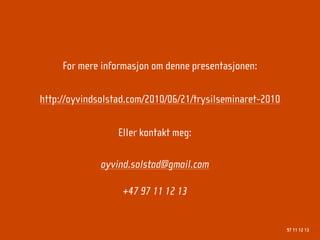 For mere informasjon om denne presentasjonen:

http://oyvindsolstad.com/2010/06/21/trysilseminaret-2010

                  Eller kontakt meg:

              oyvind.solstad@gmail.com

                   +47 97 11 12 13


                                                           97 11 12 13
 