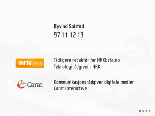 Øyvind Solstad
97 11 12 13


Tidligere redaktør for NRKbeta.no
Teknologirådgiver i NRK

Kommunikasjonsrådgiver digitale medier
Carat Interactive



                                         97 11 12 13
 