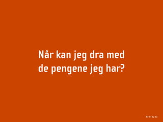 Når kan jeg dra med
de pengene jeg har?



                      97 11 12 13
 