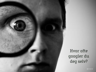 Hvor ofte
googler du
 deg selv?
        97 11 12 13
 