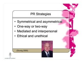 PR Strategies
• Symmetrical and asymmetrical
• One-way or two-way
• Mediated and interpersonal
• Ethical and unethical
(Gr...