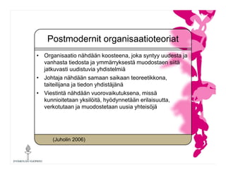 Postmodernit organisaatioteoriat
• Organisaatio nähdään koosteena, joka syntyy uudesta ja
vanhasta tiedosta ja ymmärrykses...
