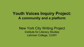 Youth Voices Inquiry Project:
A community and a platform
New York City Writing Project
Institute for Literacy Studies
Lehman College, CUNY
 