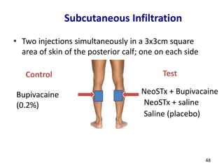 Subcutaneous Infiltration
• Two injections simultaneously in a 3x3cm square
area of skin of the posterior calf; one on each side
NeoSTx + saline
NeoSTx + BupivacaineBupivacaine
(0.2%)
Saline (placebo)
Control Test
48
 