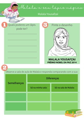 Semelhanças
Diferenças
Só na minha sala: Só na sala de Malala:
Malala e seu lápis mágico
Quais poderes um lápis
pode ter?
Pinte o desenho
Observe a sala de aula de Malala e responda comparando com a sua:
Malala Yousafzai
 