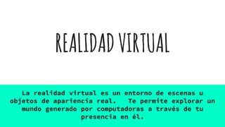 REALIDADVIRTUAL
La realidad virtual es un entorno de escenas u
objetos de apariencia real. Te permite explorar un
mundo generado por computadoras a través de tu
presencia en él.
 