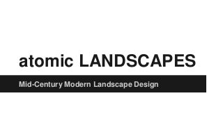 atomic LANDSCAPES 
Mid-Century Modern Landscape Design 
 