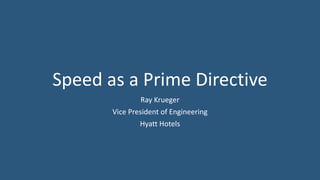 Speed as a Prime Directive
Ray Krueger
Vice President of Engineering
Hyatt Hotels
 