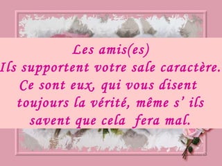 Les amis(es) Ils supportent votre sale caractère. Ce sont eux, qui vous disent  toujours la vérité, même s’ ils savent que cela  fera mal. 