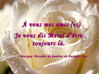 À vous mes amis (es)… Je vous dis Merci d’être toujours là. Musique: Pescador de hombres de Enrique Chia 