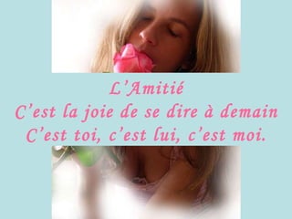 L’Amitié C’est la joie de se dire à demain C’est toi, c’est lui, c’est moi. 
