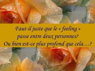 Faut-il juste que le « feeling » passe entre deux personnes? Ou bien est-ce plus profond que cela…? 