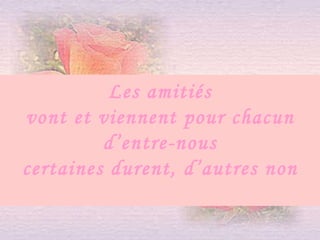 Les amitiés vont et viennent pour chacun d’entre-nous certaines durent, d’autres non 