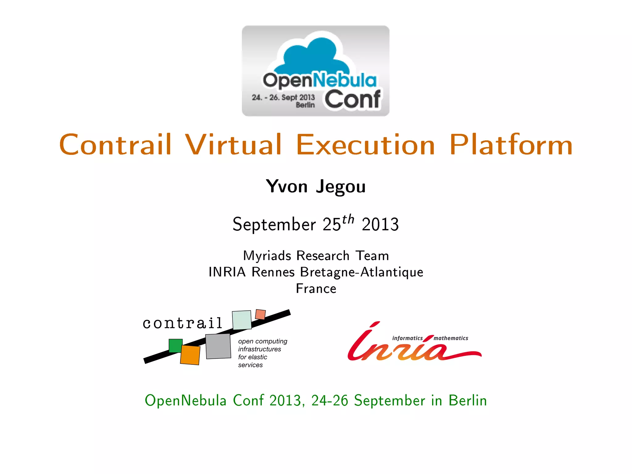 Contrail Virtual Execution Platform
Yvon Jegou
September 25th 2013
Myriads Research Team
INRIA Rennes Bretagne-Atlantique
France
OpenNebula Conf 2013, 24-26 September in Berlin
 