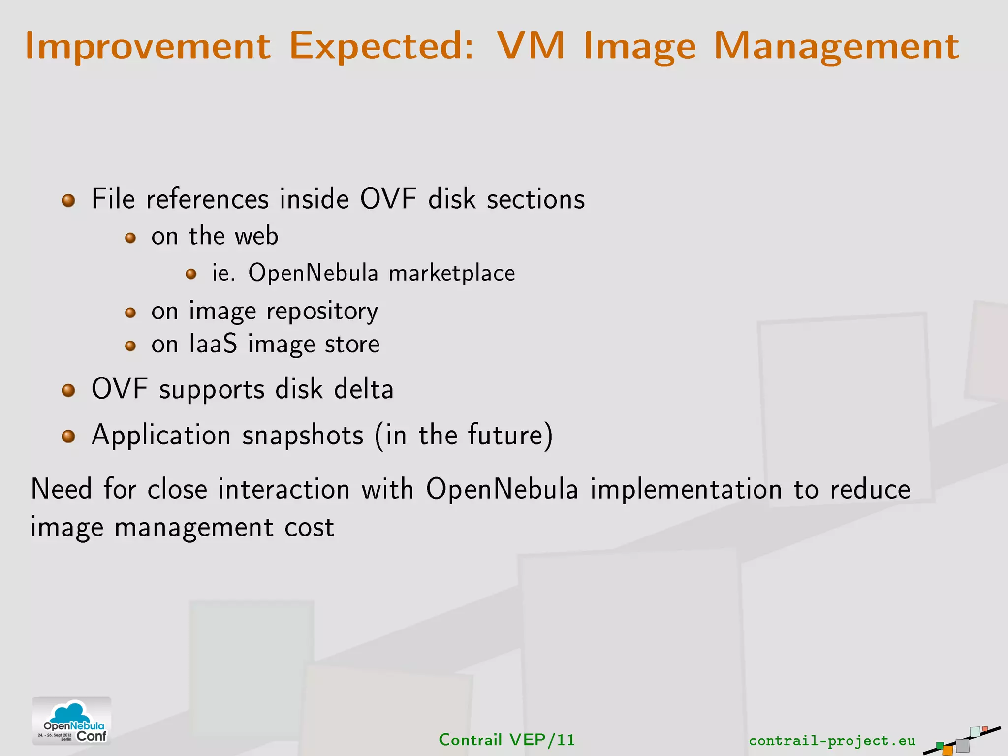 Improvement Expected: VM Image Management
File references inside OVF disk sections
on the web
ie. OpenNebula marketplace
on image repository
on IaaS image store
OVF supports disk delta
Application snapshots (in the future)
Need for close interaction with OpenNebula implementation to reduce
image management cost
Contrail VEP/11 contrail-project.eu
 