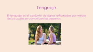 Lenguaje
El lenguaje es el conjunto de signos articulados por medio
de los cuales se comunican las personas.

 