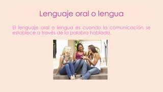 Lenguaje oral o lengua
El lenguaje oral o lengua es cuando la comunicación se
establece a través de la palabra hablada.

 