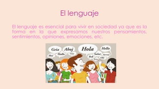 El lenguaje
El lenguaje es esencial para vivir en sociedad ya que es la
forma en la que expresamos nuestros pensamientos,
sentimientos, opiniones, emociones, etc.

 