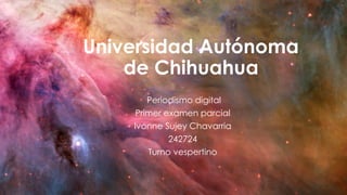 Universidad Autónoma
de Chihuahua
Periodismo digital
Primer examen parcial
Ivonne Sujey Chavarria
242724
Turno vespertino

 