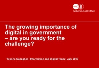 Digital governance | 1
The growing importance of
digital in government
– are you ready for the
challenge?
Yvonne Gallagher | Information and Digital Team | July 2013
 
