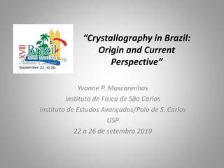 “Crystallography in Brazil:
Origin and Current
Perspective”
Yvonne P. Mascarenhas
Instituto de Física de São Carlos
Instituto de Estudos Avançados/Polo de S. Carlos
USP
22 a 26 de setembro 2019
 