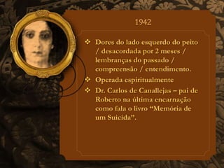  Dores do lado esquerdo do peito 
/ desacordada por 2 meses / 
lembranças do passado / 
compreensão / entendimento. 
 Operada espiritualmente 
 Dr. Carlos de Canallejas – pai de 
Roberto na última encarnação 
como fala o livro “Memória de 
um Suicida”. 
 