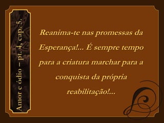 Reanima-te nas promessas da 
Esperança!... É sempre tempo 
para a criatura marchar para a 
conquista da própria 
reabilitação!... 
 