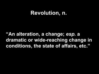 Revolution, n.
“An alteration, a change; esp. a
dramatic or wide-reaching change in
conditions, the state of affairs, etc.”
 