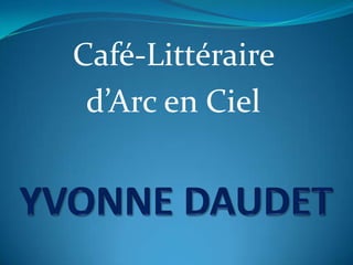 Café-Littéraire  d’Arc en Ciel  YVONNE DAUDET 