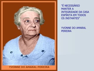 "É NECESSÁRIO MANTER A INTEGRIDADE DA CASA ESPÍRITA EM TODOS OS INSTANTES" YVONNE DO AMARAL PEREIRA 