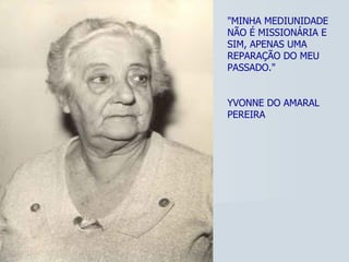 "MINHA MEDIUNIDADE NÃO É MISSIONÁRIA E SIM, APENAS UMA REPARAÇÃO DO MEU PASSADO." YVONNE DO AMARAL PEREIRA 