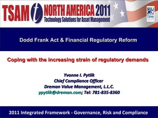 Coping with the increasing strain of regulatory demands   www.GlobalRMC.com 2011 Integrated Framework - Governance, Risk and Compliance  Yvonne I. Pytlik Chief Compliance Officer  Dreman Value Management, L.L.C. [email_address] ; Tel: 781-835-8360 Dodd Frank Act & Financial Regulatory Reform  