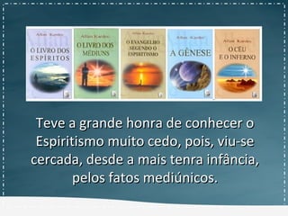Teve a grande honra de conhecer oTeve a grande honra de conhecer o
Espiritismo muito cedo, pois, viu-seEspiritismo muito cedo, pois, viu-se
cercada, desde a mais tenra infância,cercada, desde a mais tenra infância,
pelos fatos mediúnicos.pelos fatos mediúnicos.
 