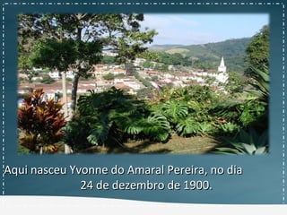 Aqui nasceu Yvonne do Amaral Pereira, no diaAqui nasceu Yvonne do Amaral Pereira, no dia
24 de dezembro de 1900.24 de dezembro de 1900.
 