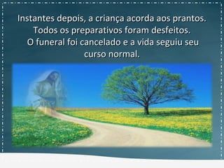 Instantes depois, a criança acorda aos prantos.Instantes depois, a criança acorda aos prantos.
Todos os preparativos foram desfeitos.Todos os preparativos foram desfeitos.
O funeral foi cancelado e a vida seguiu seuO funeral foi cancelado e a vida seguiu seu
curso normal.curso normal.
 