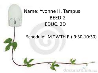 Name: Yvonne H. Tampus
BEED-2
EDUC. 2D
Schedule: M.T.W.TH.F. ( 9:30-10:30)
Name: Yvonne H. Tampus
BEED-2
EDUC. 2D
Schedule: M.T.W.TH.F. ( 9:30-10:30)
 