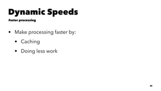 Dynamic Speeds
Faster processing
• Make processing faster by:
• Caching
• Doing less work
28
 