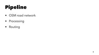 Pipeline
• OSM road network
• Processing
• Routing
5
 