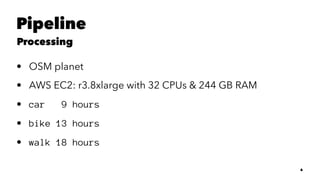 Pipeline
Processing
• OSM planet
• AWS EC2: r3.8xlarge with 32 CPUs & 244 GB RAM
• car 9 hours
• bike 13 hours
• walk 18 hours
6
 