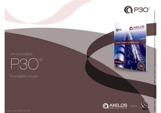 series
course code: AXELOS-P3OF
PRINCE2®,
P3O®,
MSP®,
MoP®,
M_o_R®,
MoV®,
ITIL®,
P3M3®
are
registered
trademarks
of
AXELOS
Ltd.
The
swirl
logo™
is
a
trademark
of
AXELOS
Ltd
P3O
Foundation course
An accredited
®
 