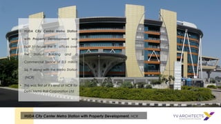 • HUDA City Centre Metro Station
with Property Development was
built to house the IT offices over
the Station Building and a
Commercial Space of 0.5 million
Sq. ft along with the Metro Station
(NCR)
• This was first of it’s kind at NCR for
Delhi Metro Rail Corporation Ltd
HUDA City Center Metro Station with Property Development, NCR
 